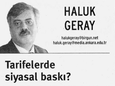 TARİFELERDE SİYASAL BASKI? (BİRGÜN GAZETESİ, 05.04.2007, HALUK GERAY’IN KÖŞE YAZISI)