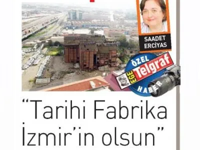 İZMİR SANAYİ MİRASININ SONU MERAKLA BEKLENİYOR (EGE TELGRAF, SAADET ERCİYAS)