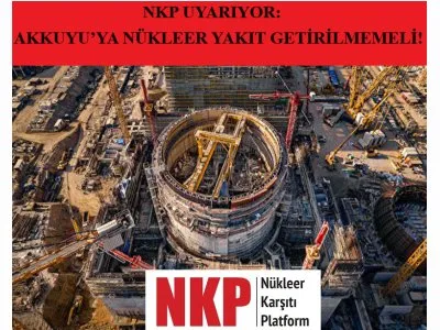 NKP UYARIYOR: AKKUYUYA NÜKLEER YAKIT GETİRİLMEMELİ!
